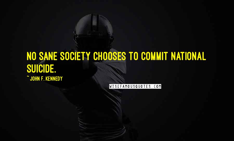 John F. Kennedy Quotes: No sane society chooses to commit national suicide.