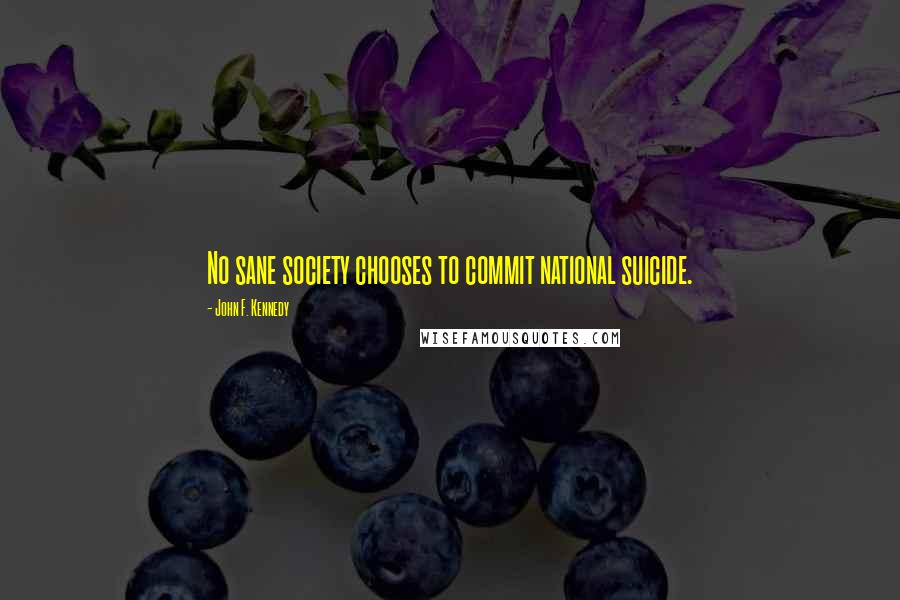 John F. Kennedy Quotes: No sane society chooses to commit national suicide.