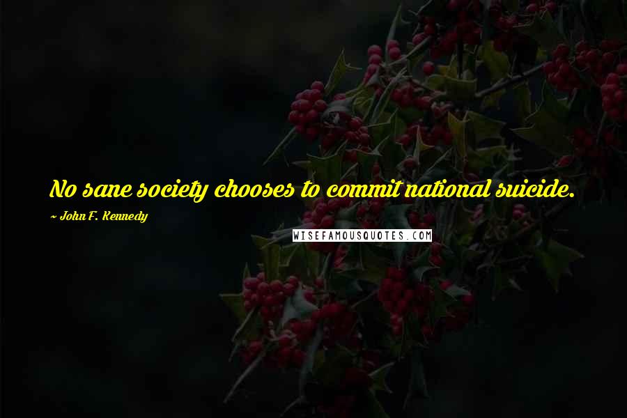John F. Kennedy Quotes: No sane society chooses to commit national suicide.