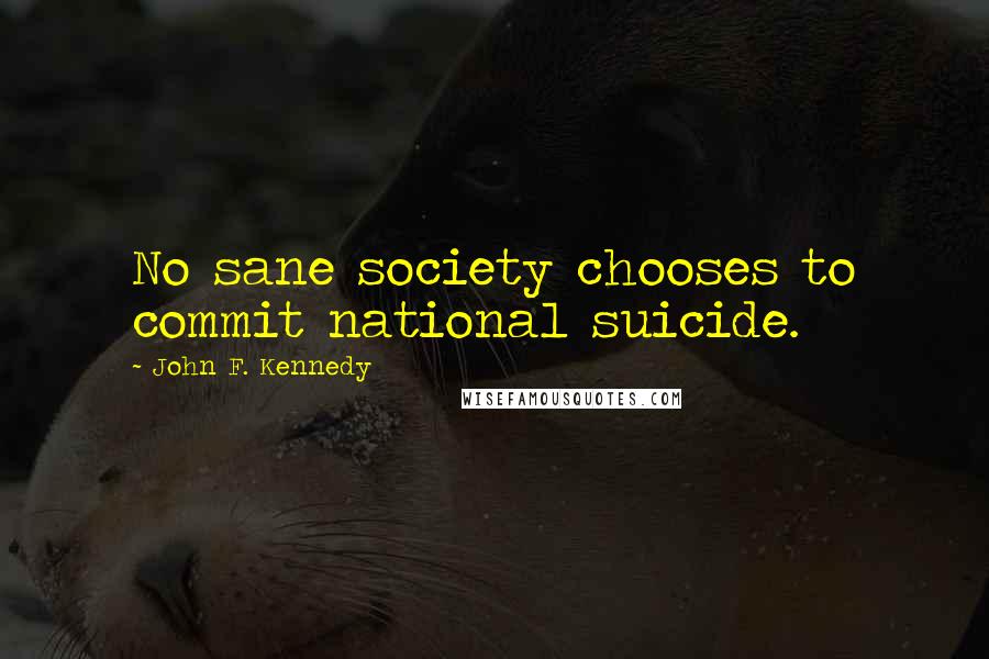 John F. Kennedy Quotes: No sane society chooses to commit national suicide.