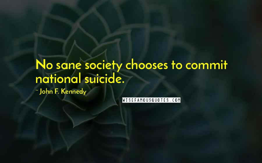 John F. Kennedy Quotes: No sane society chooses to commit national suicide.