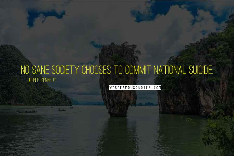 John F. Kennedy Quotes: No sane society chooses to commit national suicide.