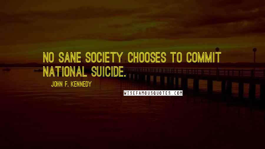 John F. Kennedy Quotes: No sane society chooses to commit national suicide.