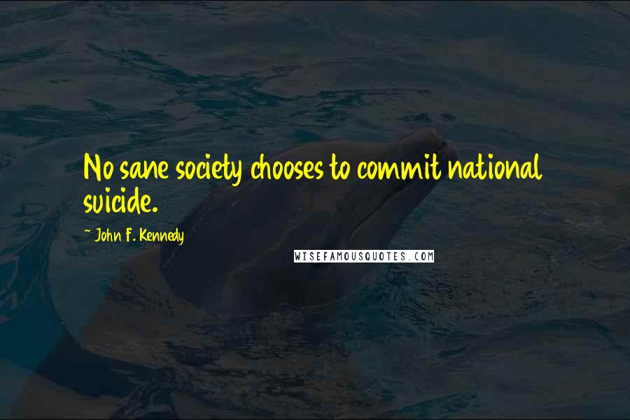 John F. Kennedy Quotes: No sane society chooses to commit national suicide.