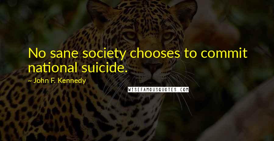 John F. Kennedy Quotes: No sane society chooses to commit national suicide.
