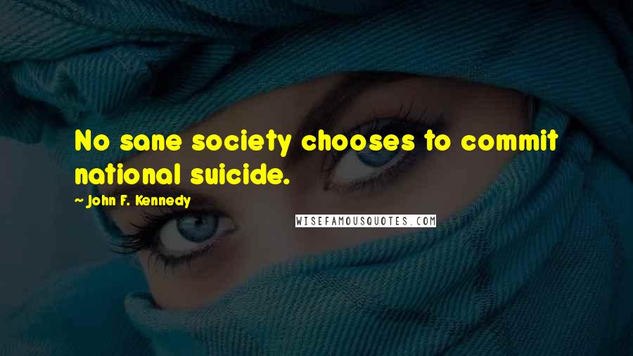 John F. Kennedy Quotes: No sane society chooses to commit national suicide.