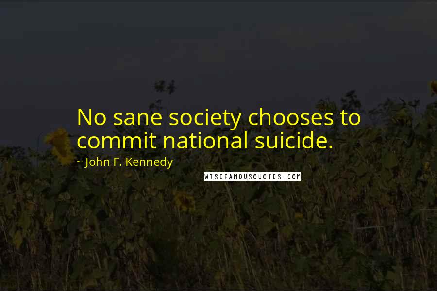 John F. Kennedy Quotes: No sane society chooses to commit national suicide.