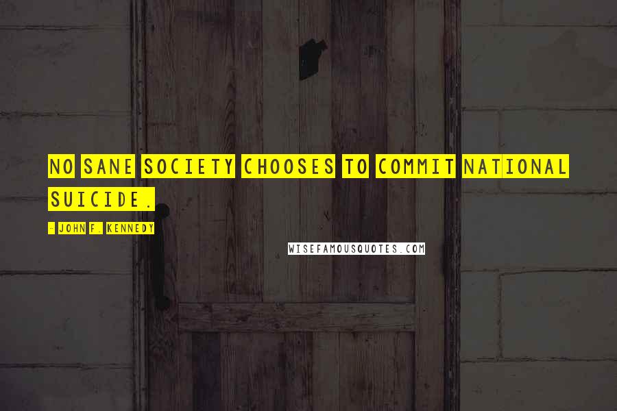 John F. Kennedy Quotes: No sane society chooses to commit national suicide.