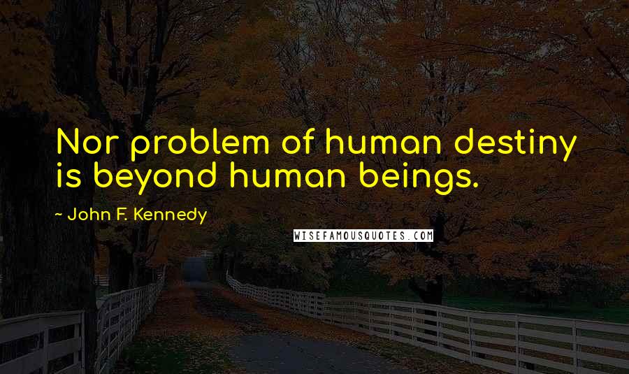 John F. Kennedy Quotes: Nor problem of human destiny is beyond human beings.