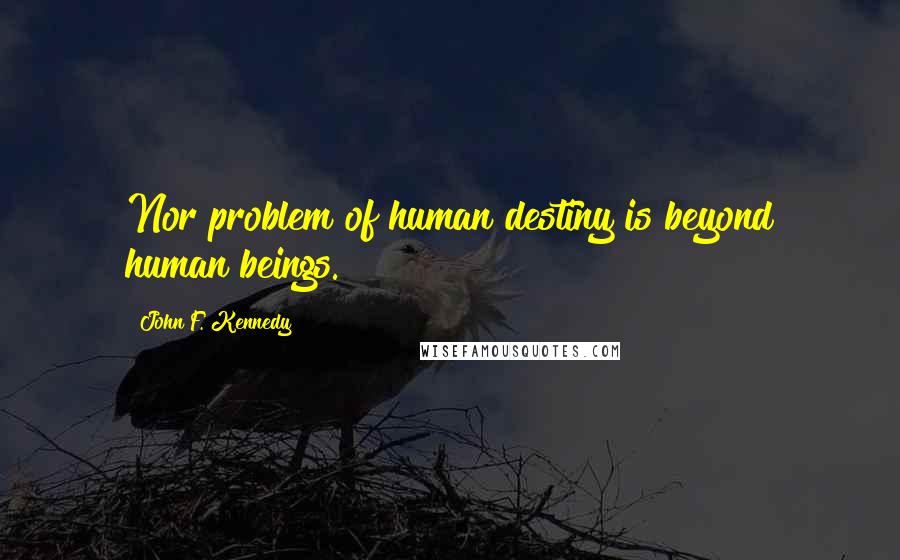 John F. Kennedy Quotes: Nor problem of human destiny is beyond human beings.