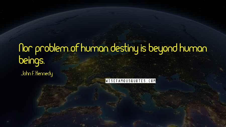 John F. Kennedy Quotes: Nor problem of human destiny is beyond human beings.