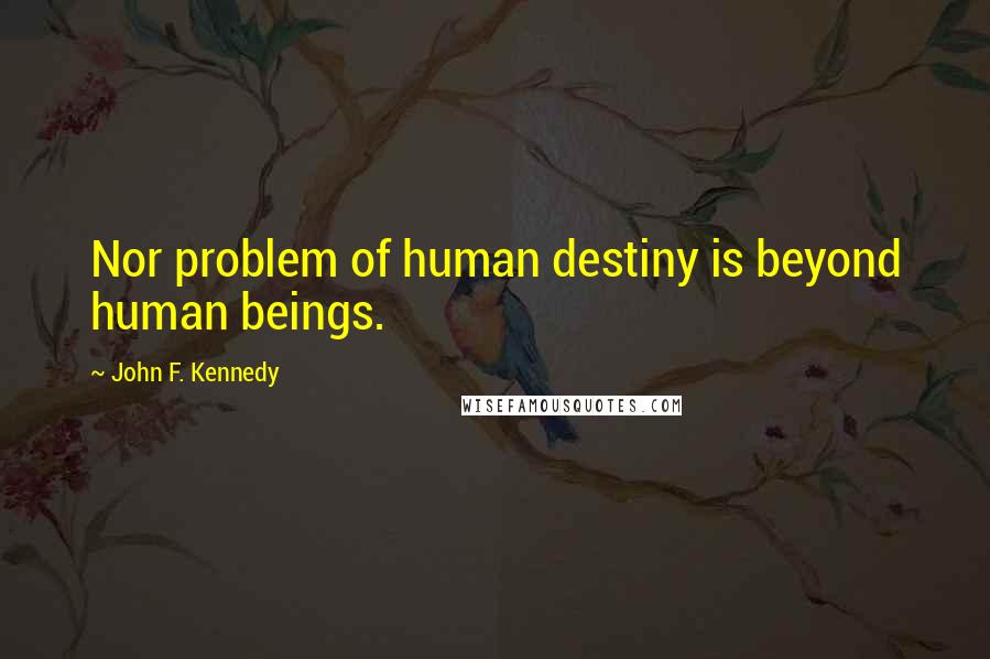 John F. Kennedy Quotes: Nor problem of human destiny is beyond human beings.