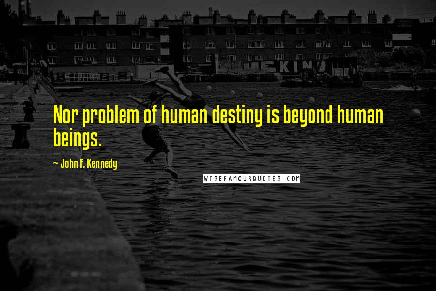 John F. Kennedy Quotes: Nor problem of human destiny is beyond human beings.