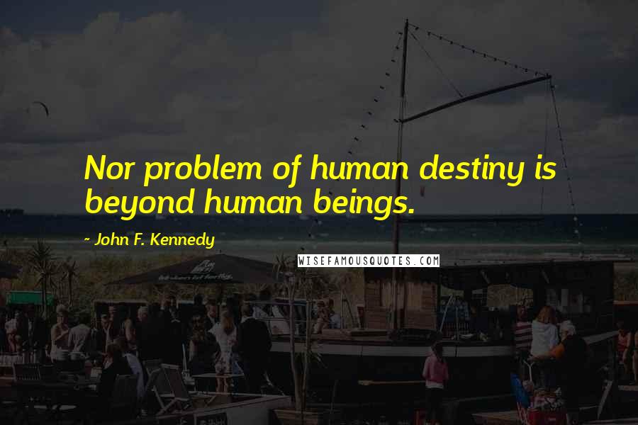 John F. Kennedy Quotes: Nor problem of human destiny is beyond human beings.