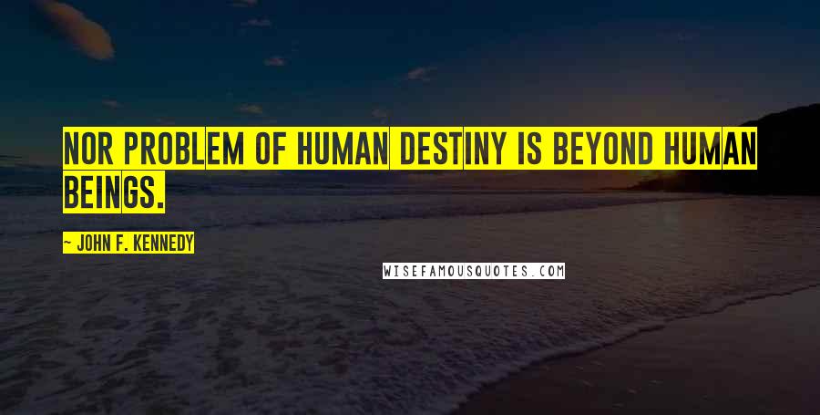 John F. Kennedy Quotes: Nor problem of human destiny is beyond human beings.