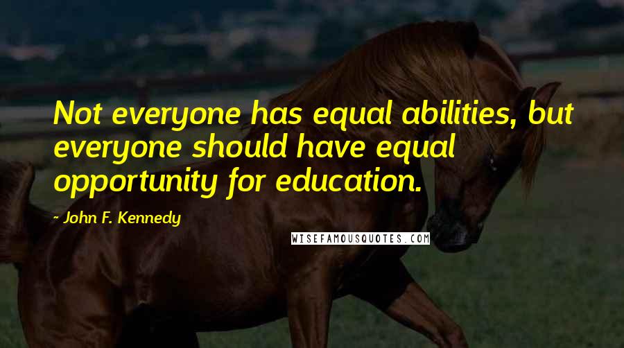 John F. Kennedy Quotes: Not everyone has equal abilities, but everyone should have equal opportunity for education.