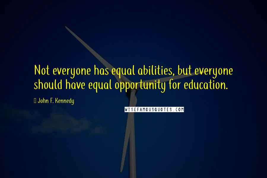 John F. Kennedy Quotes: Not everyone has equal abilities, but everyone should have equal opportunity for education.