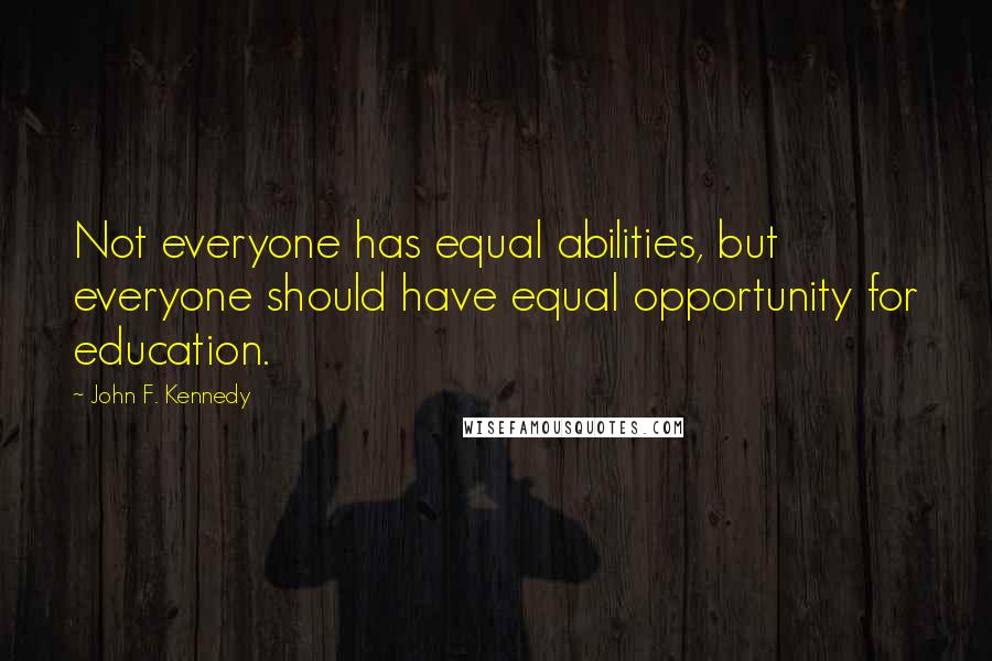 John F. Kennedy Quotes: Not everyone has equal abilities, but everyone should have equal opportunity for education.