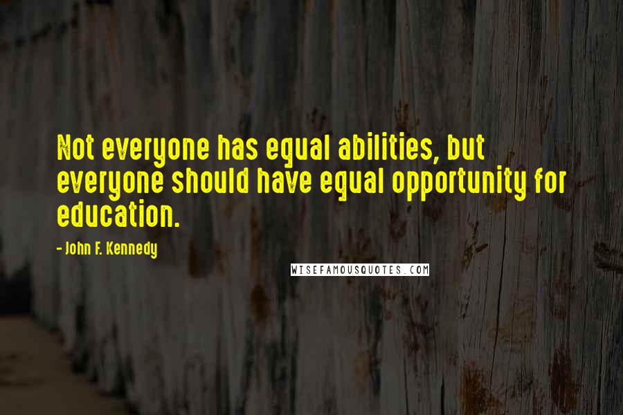 John F. Kennedy Quotes: Not everyone has equal abilities, but everyone should have equal opportunity for education.