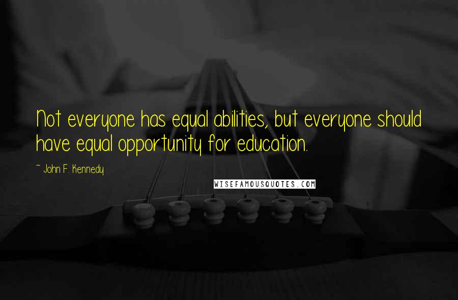 John F. Kennedy Quotes: Not everyone has equal abilities, but everyone should have equal opportunity for education.