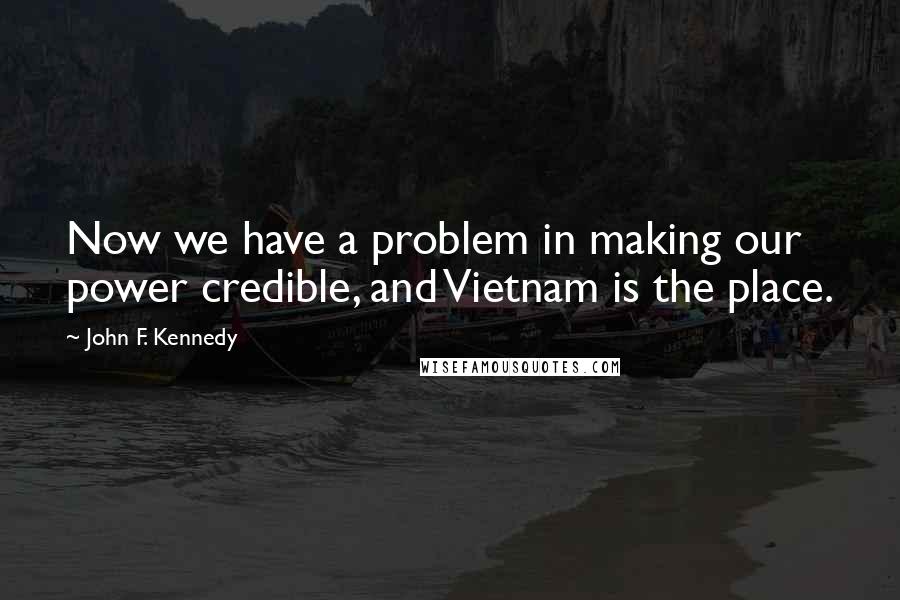 John F. Kennedy Quotes: Now we have a problem in making our power credible, and Vietnam is the place.