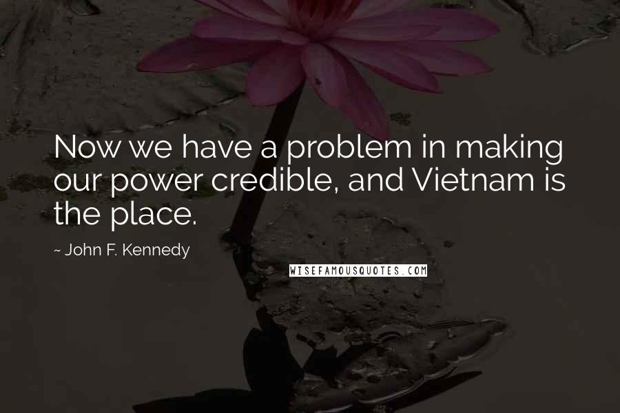 John F. Kennedy Quotes: Now we have a problem in making our power credible, and Vietnam is the place.