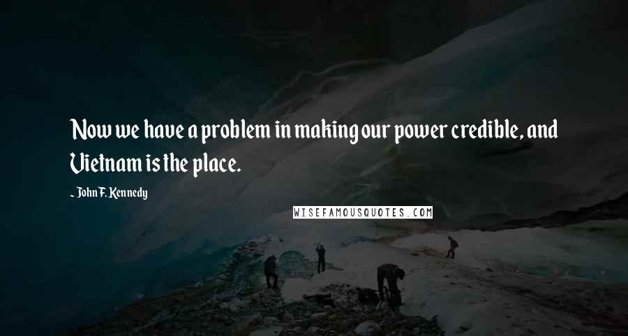 John F. Kennedy Quotes: Now we have a problem in making our power credible, and Vietnam is the place.