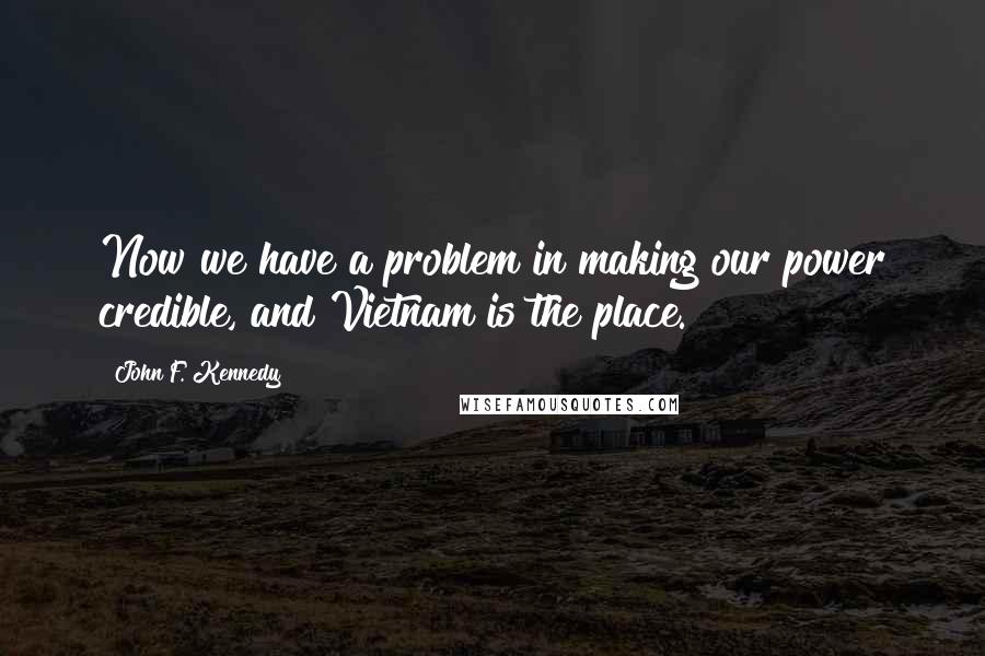 John F. Kennedy Quotes: Now we have a problem in making our power credible, and Vietnam is the place.