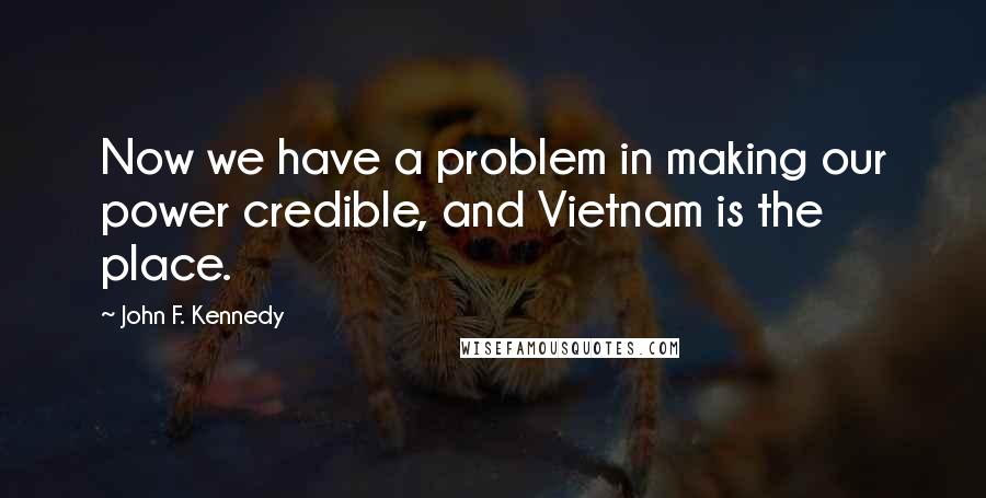 John F. Kennedy Quotes: Now we have a problem in making our power credible, and Vietnam is the place.