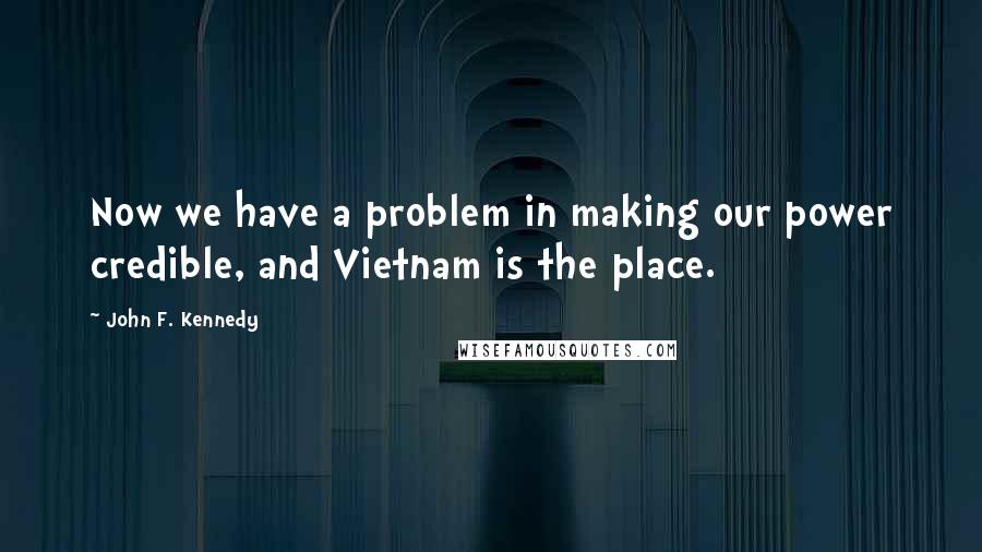 John F. Kennedy Quotes: Now we have a problem in making our power credible, and Vietnam is the place.