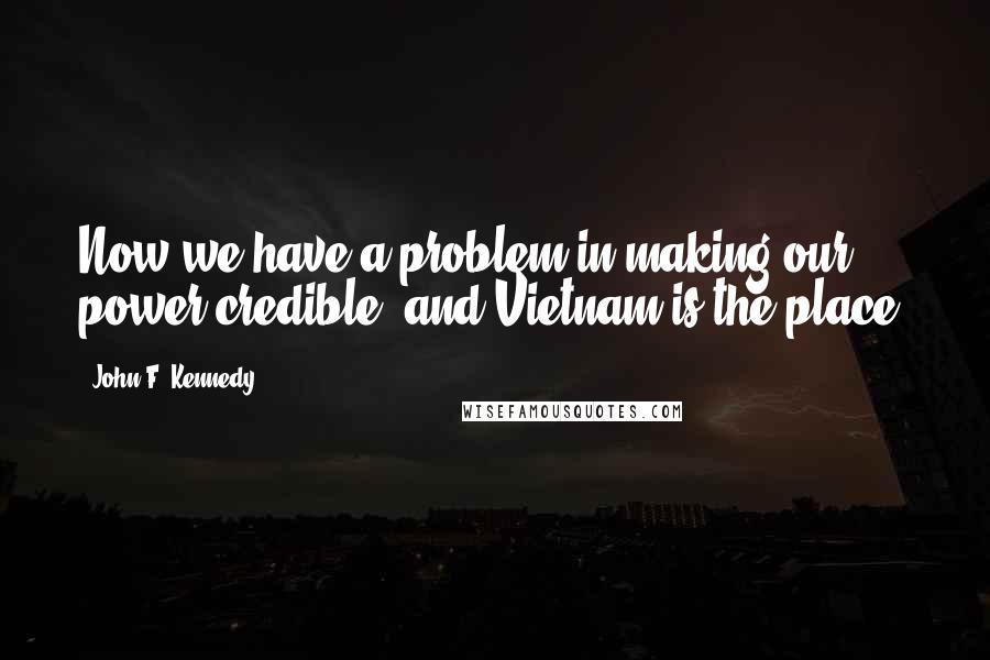 John F. Kennedy Quotes: Now we have a problem in making our power credible, and Vietnam is the place.