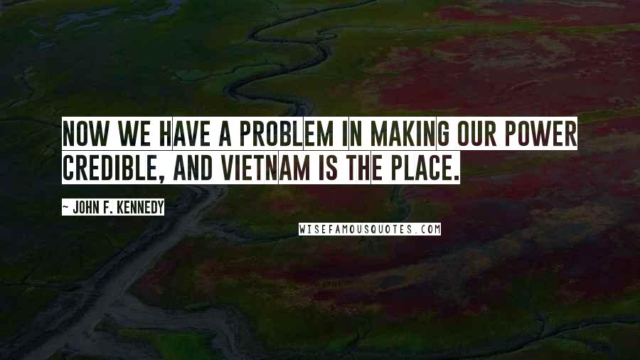 John F. Kennedy Quotes: Now we have a problem in making our power credible, and Vietnam is the place.