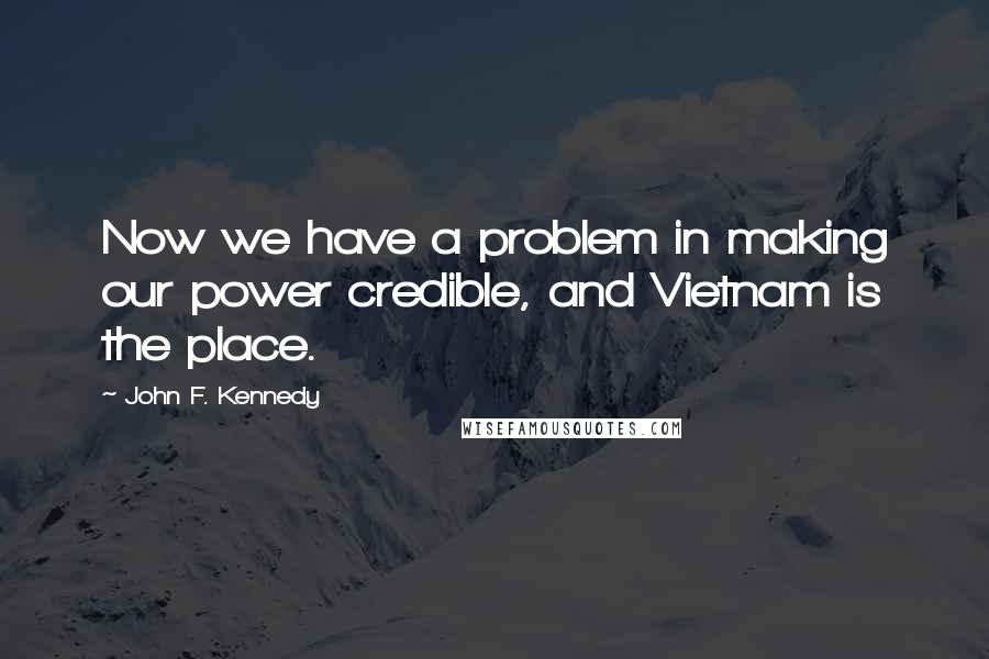 John F. Kennedy Quotes: Now we have a problem in making our power credible, and Vietnam is the place.