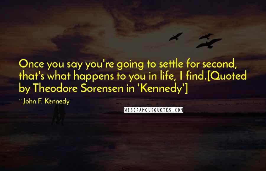 John F. Kennedy Quotes: Once you say you're going to settle for second, that's what happens to you in life, I find.[Quoted by Theodore Sorensen in 'Kennedy']