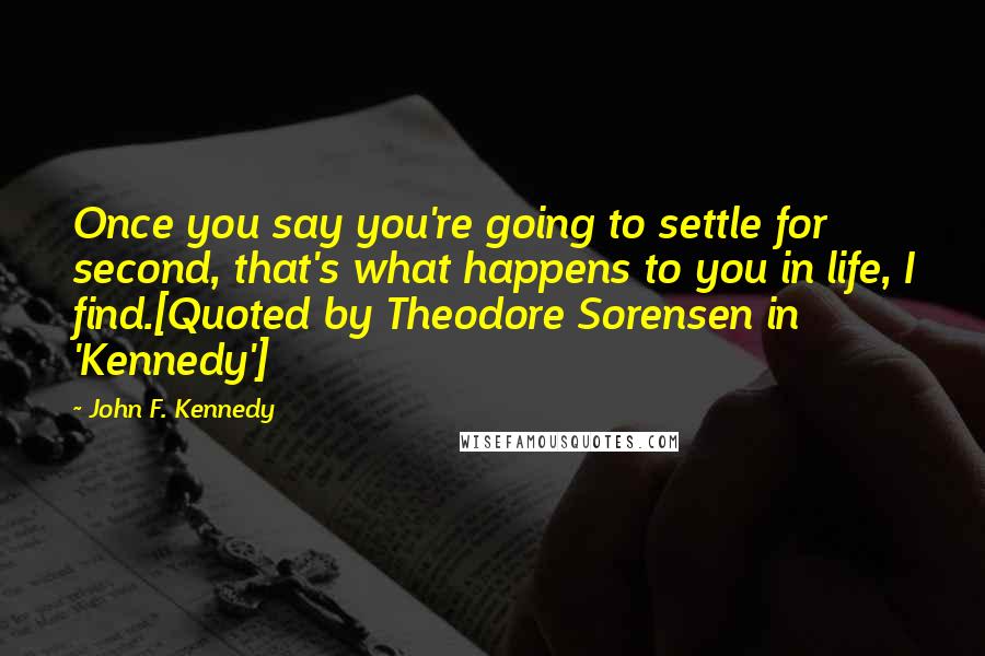 John F. Kennedy Quotes: Once you say you're going to settle for second, that's what happens to you in life, I find.[Quoted by Theodore Sorensen in 'Kennedy']