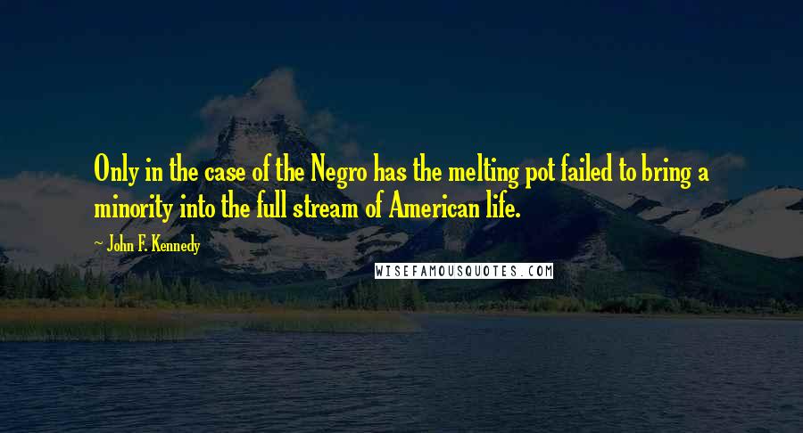 John F. Kennedy Quotes: Only in the case of the Negro has the melting pot failed to bring a minority into the full stream of American life.