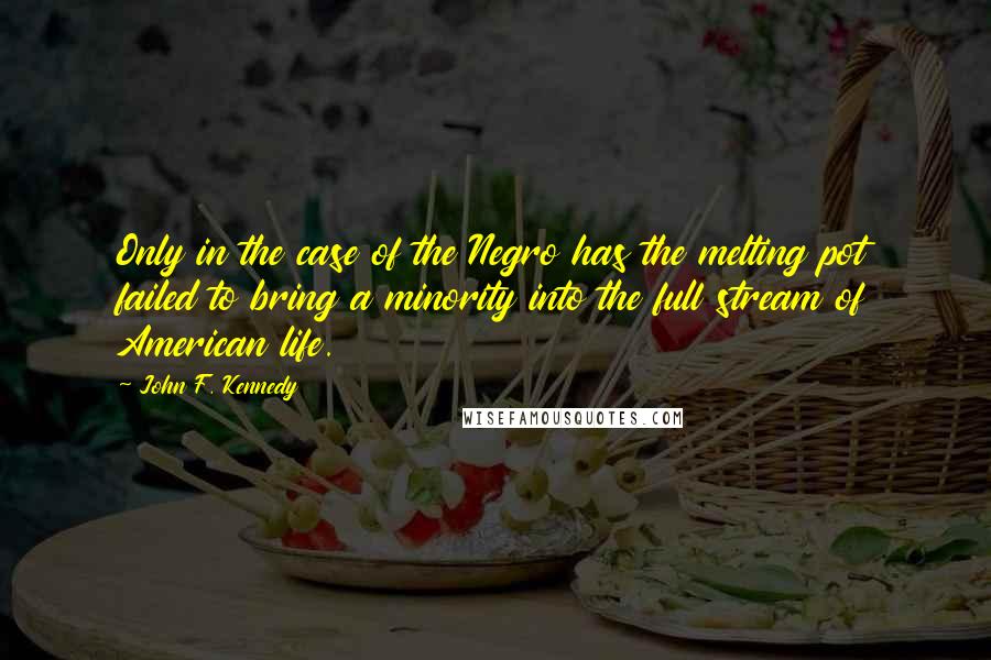 John F. Kennedy Quotes: Only in the case of the Negro has the melting pot failed to bring a minority into the full stream of American life.