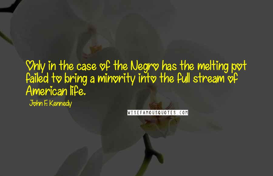 John F. Kennedy Quotes: Only in the case of the Negro has the melting pot failed to bring a minority into the full stream of American life.