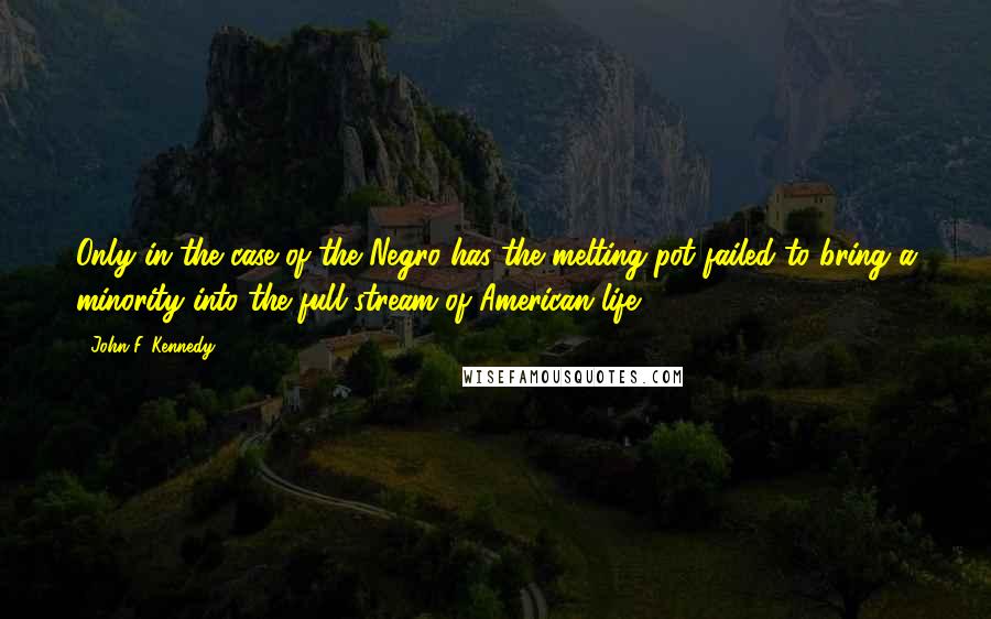 John F. Kennedy Quotes: Only in the case of the Negro has the melting pot failed to bring a minority into the full stream of American life.