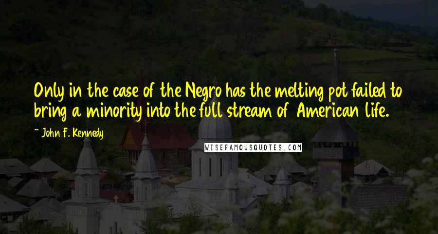 John F. Kennedy Quotes: Only in the case of the Negro has the melting pot failed to bring a minority into the full stream of American life.