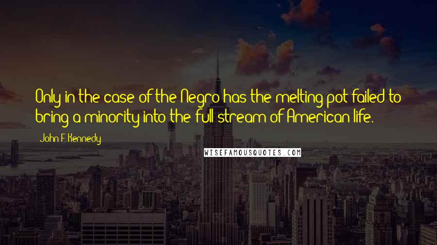 John F. Kennedy Quotes: Only in the case of the Negro has the melting pot failed to bring a minority into the full stream of American life.