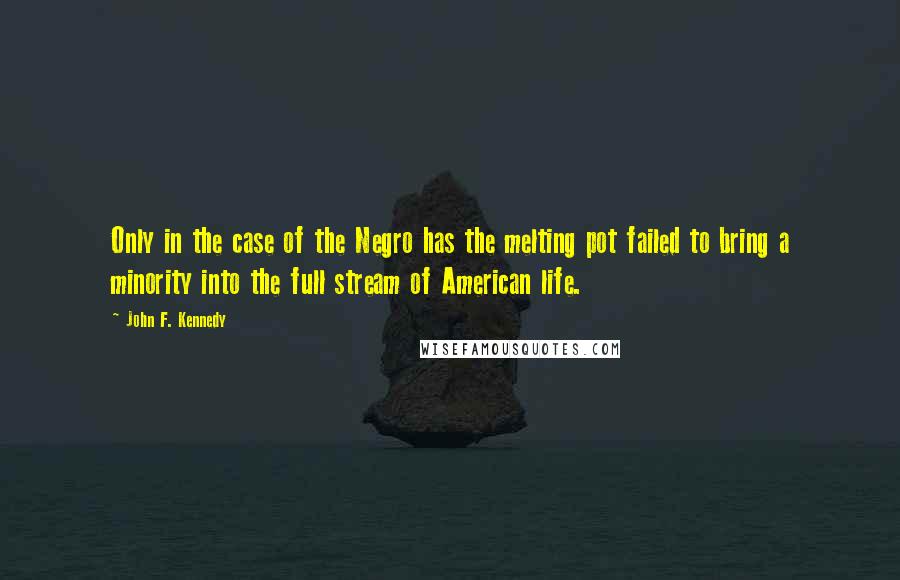 John F. Kennedy Quotes: Only in the case of the Negro has the melting pot failed to bring a minority into the full stream of American life.