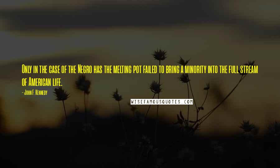 John F. Kennedy Quotes: Only in the case of the Negro has the melting pot failed to bring a minority into the full stream of American life.