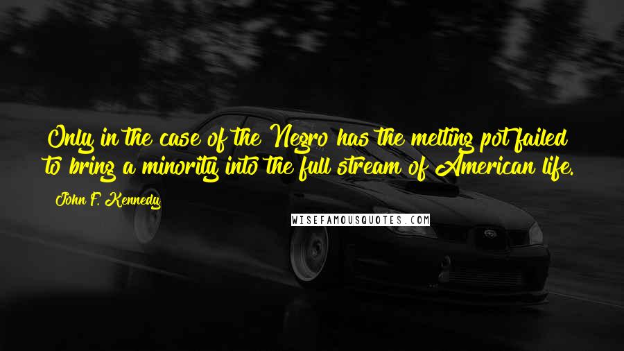 John F. Kennedy Quotes: Only in the case of the Negro has the melting pot failed to bring a minority into the full stream of American life.