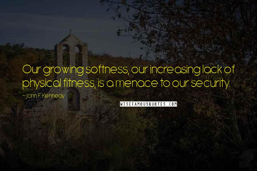 John F. Kennedy Quotes: Our growing softness, our increasing lack of physical fitness, is a menace to our security.