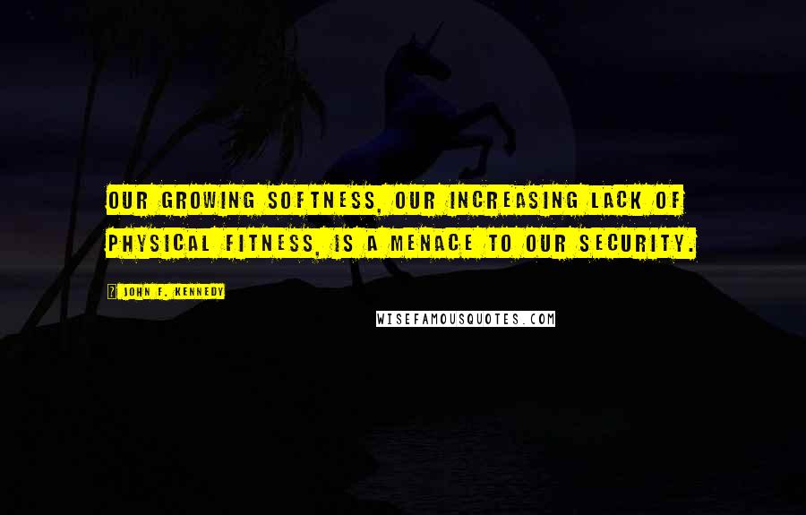 John F. Kennedy Quotes: Our growing softness, our increasing lack of physical fitness, is a menace to our security.