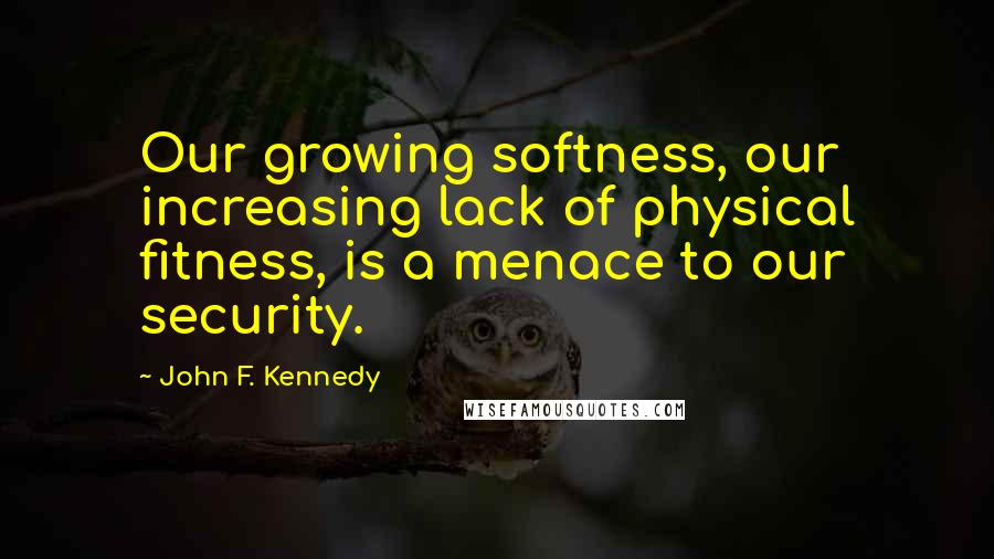 John F. Kennedy Quotes: Our growing softness, our increasing lack of physical fitness, is a menace to our security.