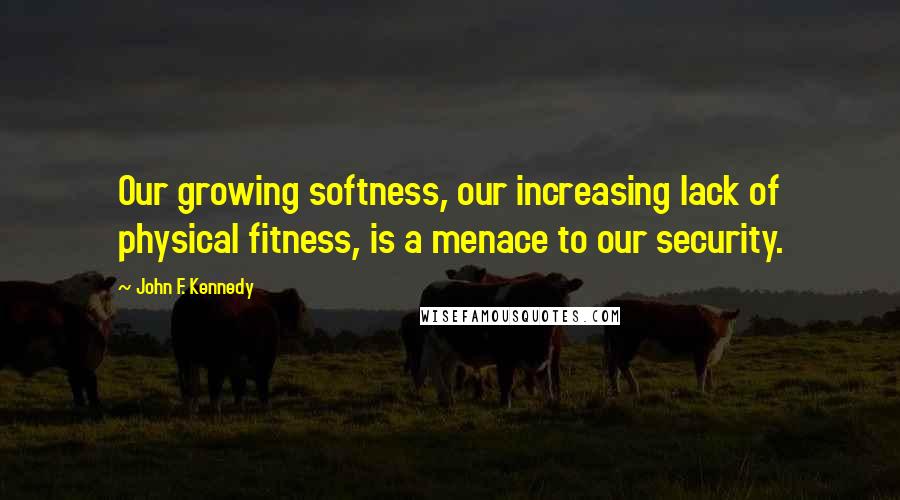 John F. Kennedy Quotes: Our growing softness, our increasing lack of physical fitness, is a menace to our security.