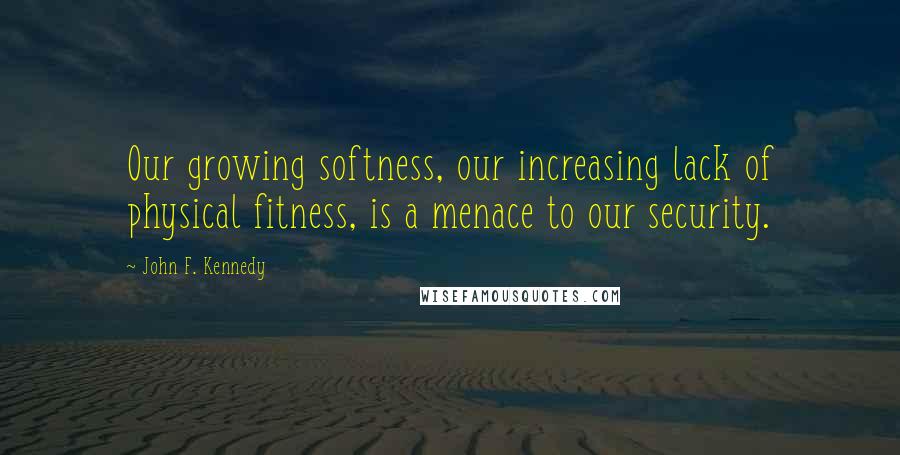 John F. Kennedy Quotes: Our growing softness, our increasing lack of physical fitness, is a menace to our security.