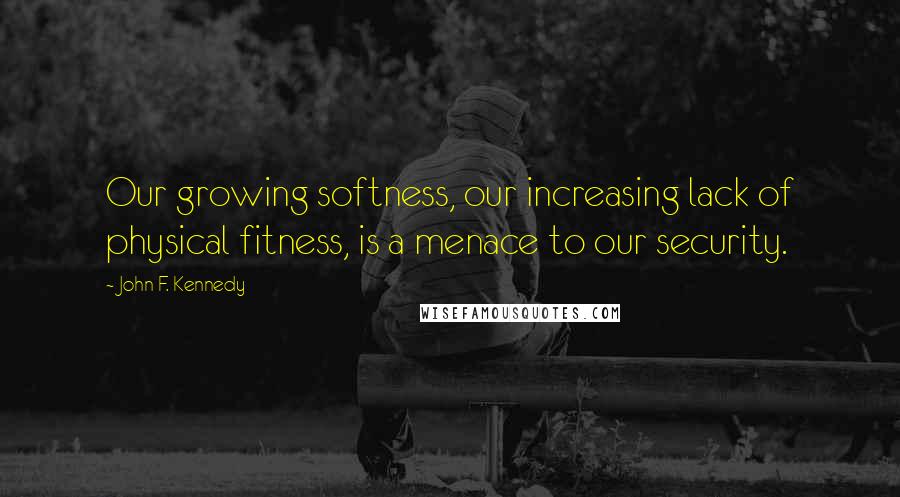 John F. Kennedy Quotes: Our growing softness, our increasing lack of physical fitness, is a menace to our security.